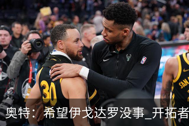 奥特：希望伊戈达罗没事 开拓者把现场氛围转化成了自己的优势