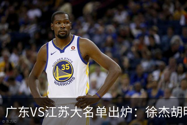 广东VS江苏大名单出炉：徐杰胡明轩崔永熙庞峥麟在列