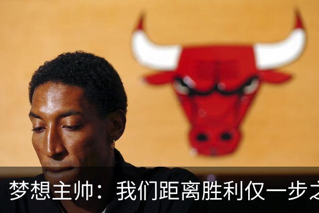 梦想主帅：我们距离胜利仅一步之遥 赛后会复盘每个细节