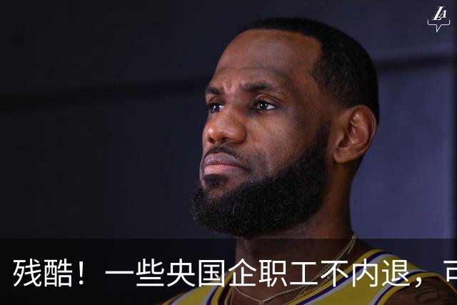 残酷！一些央国企职工不内退，可能连继续留下来的机会也没有了