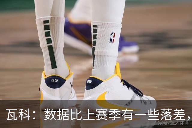 瓦科：数据比上赛季有一些落差，我个人对这件事也不是很开心