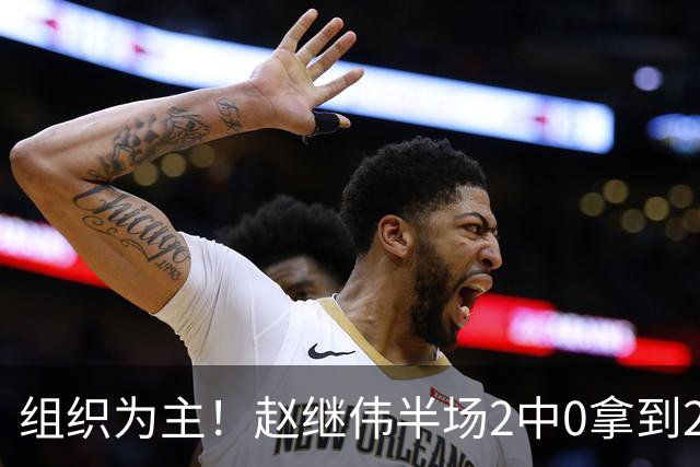 组织为主！赵继伟半场2中0拿到2分4助 正负值+3