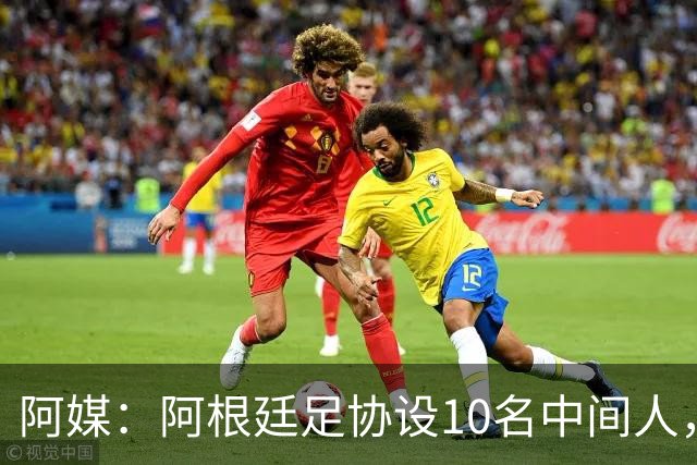阿媒：阿根廷足协设10名中间人，赞助合同佣金最高抽30%