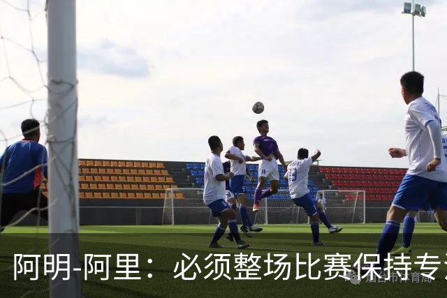 阿明-阿里：必须整场比赛保持专注，4-0领先也不知会发生什么