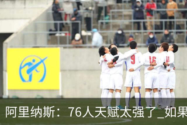 阿里纳斯：76人天赋太强了 如果保持健康 全明星赛后会非常可怕