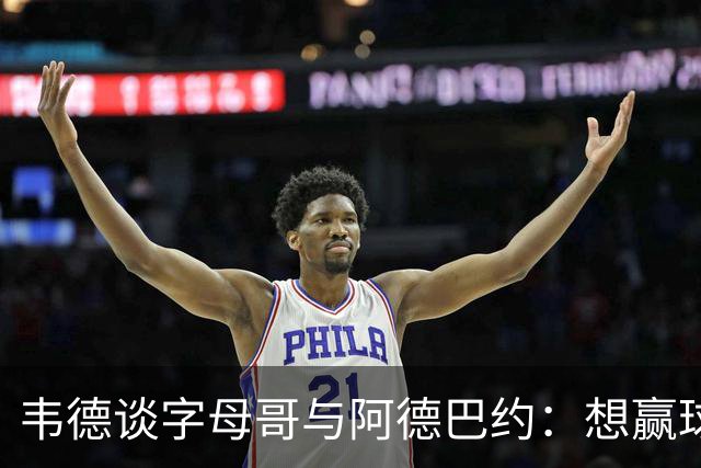 韦德谈字母哥与阿德巴约：想赢球总得有人做出牺牲