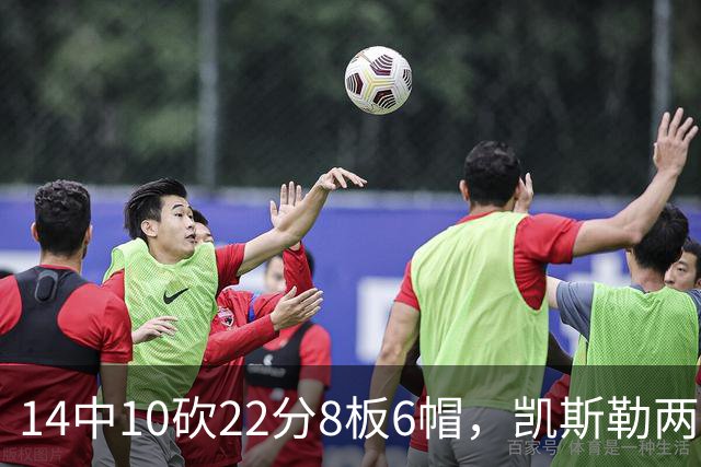 14中10砍22分8板6帽，凯斯勒两战26投22中点燃天使城